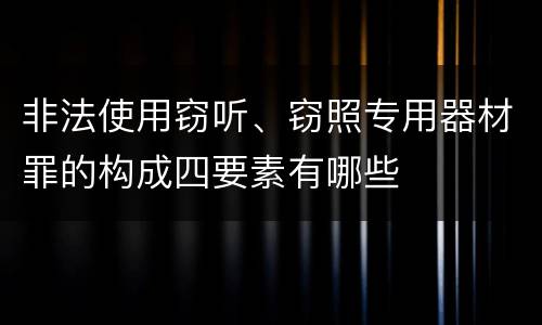 非法使用窃听、窃照专用器材罪的构成四要素有哪些