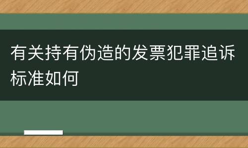 有关持有伪造的发票犯罪追诉标准如何