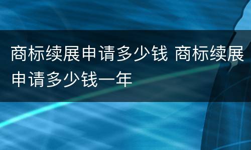 商标续展申请多少钱 商标续展申请多少钱一年