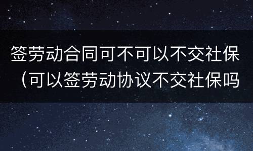 签劳动合同可不可以不交社保（可以签劳动协议不交社保吗）