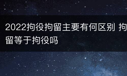 2022拘役拘留主要有何区别 拘留等于拘役吗