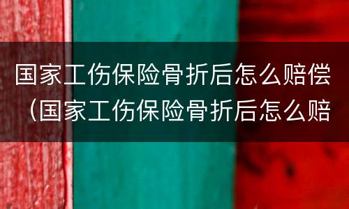 国家工伤保险骨折后怎么赔偿（国家工伤保险骨折后怎么赔偿的）
