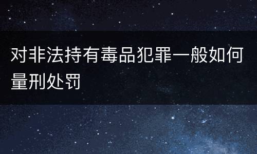 对非法持有毒品犯罪一般如何量刑处罚
