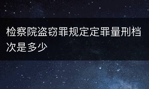 检察院盗窃罪规定定罪量刑档次是多少