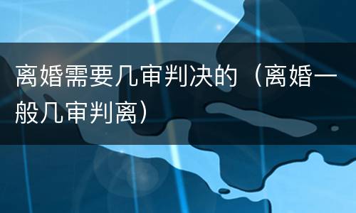 离婚需要几审判决的（离婚一般几审判离）