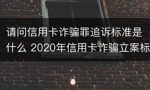 请问信用卡诈骗罪追诉标准是什么 2020年信用卡诈骗立案标准