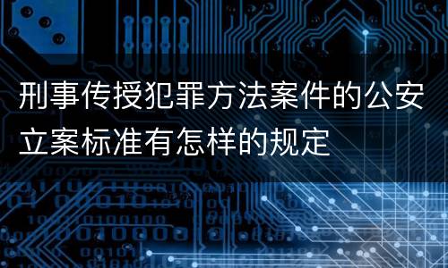 刑事传授犯罪方法案件的公安立案标准有怎样的规定