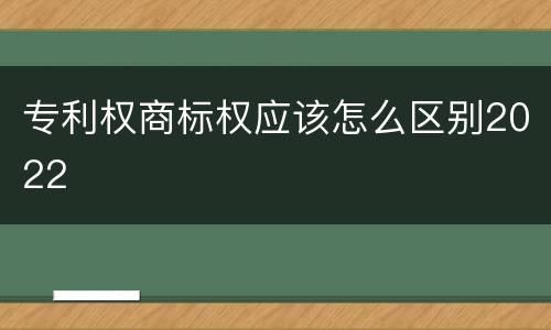 专利权商标权应该怎么区别2022