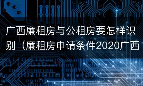 广西廉租房与公租房要怎样识别（廉租房申请条件2020广西）