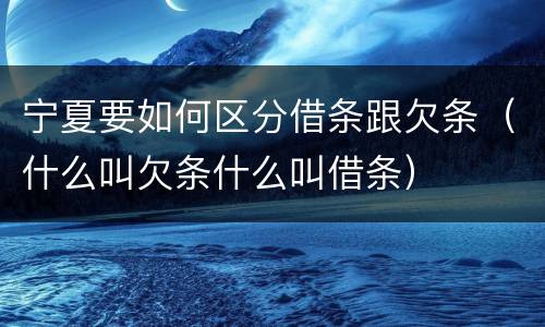 宁夏要如何区分借条跟欠条（什么叫欠条什么叫借条）