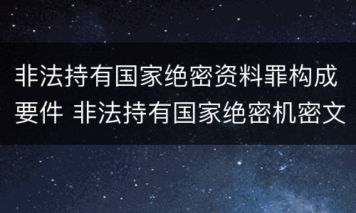 非法持有国家绝密资料罪构成要件 非法持有国家绝密机密文件资料物品,尚不构成犯罪