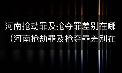 河南抢劫罪及抢夺罪差别在哪（河南抢劫罪及抢夺罪差别在哪查）