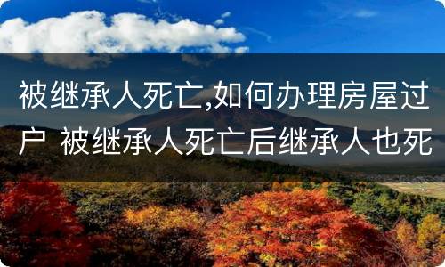 被继承人死亡,如何办理房屋过户 被继承人死亡后继承人也死亡