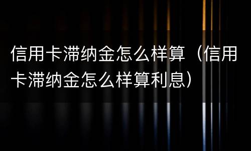 信用卡滞纳金怎么样算（信用卡滞纳金怎么样算利息）