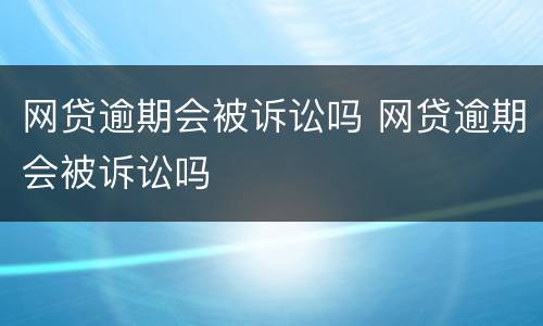 网贷逾期会被诉讼吗 网贷逾期会被诉讼吗