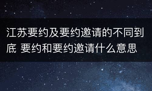 江苏要约及要约邀请的不同到底 要约和要约邀请什么意思