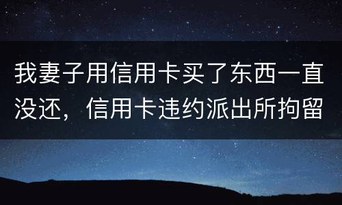 我妻子用信用卡买了东西一直没还，信用卡违约派出所拘留多久