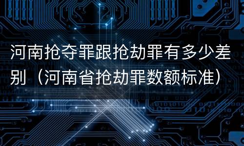 河南抢夺罪跟抢劫罪有多少差别（河南省抢劫罪数额标准）