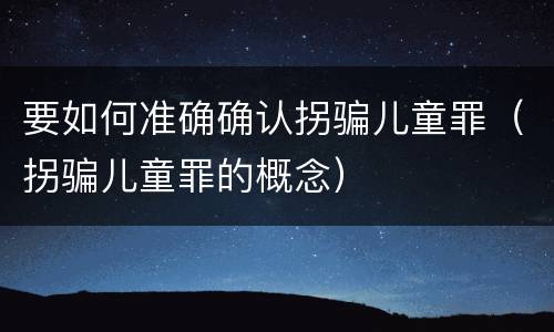 要如何准确确认拐骗儿童罪（拐骗儿童罪的概念）