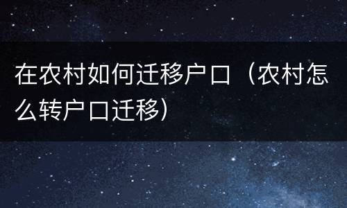 在农村如何迁移户口（农村怎么转户口迁移）