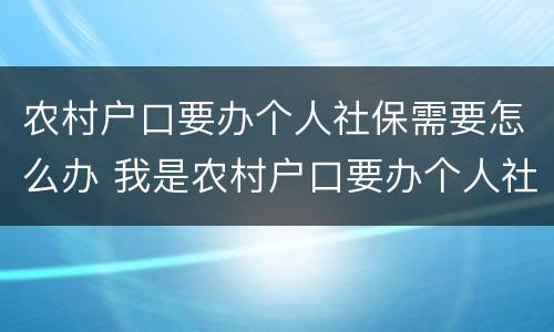 农村户口要办个人社保需要怎么办 我是农村户口要办个人社保怎么办