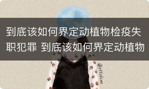 到底该如何界定动植物检疫失职犯罪 到底该如何界定动植物检疫失职犯罪