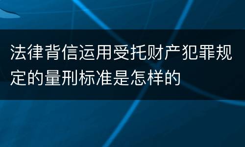 法律背信运用受托财产犯罪规定的量刑标准是怎样的
