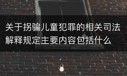 关于拐骗儿童犯罪的相关司法解释规定主要内容包括什么