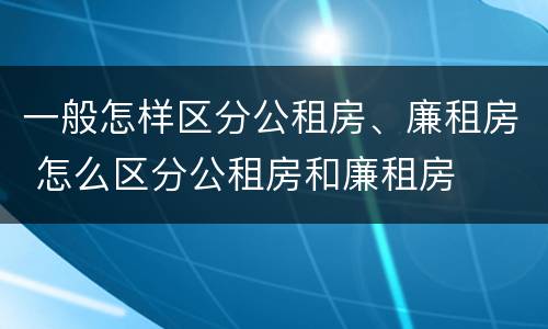 一般怎样区分公租房、廉租房 怎么区分公租房和廉租房
