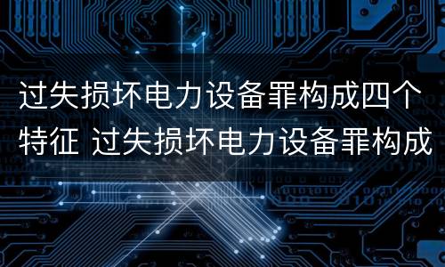 过失损坏电力设备罪构成四个特征 过失损坏电力设备罪构成四个特征