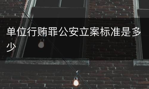 单位行贿罪公安立案标准是多少