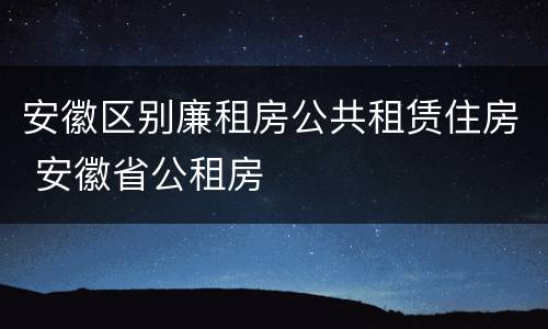 安徽区别廉租房公共租赁住房 安徽省公租房