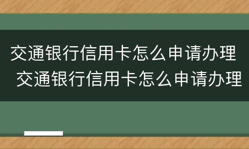 交通银行信用卡怎么申请办理 交通银行信用卡怎么申请办理分期还款