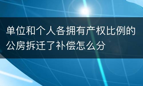 单位和个人各拥有产权比例的公房拆迁了补偿怎么分
