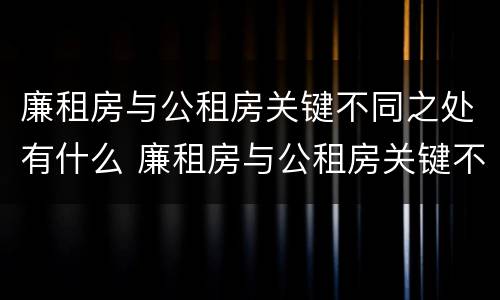 廉租房与公租房关键不同之处有什么 廉租房与公租房关键不同之处有什么区别