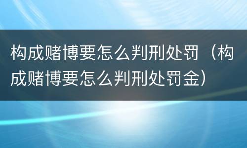 构成赌博要怎么判刑处罚（构成赌博要怎么判刑处罚金）