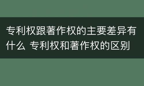 专利权跟著作权的主要差异有什么 专利权和著作权的区别