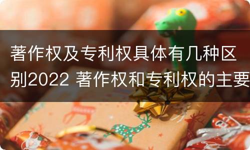 著作权及专利权具体有几种区别2022 著作权和专利权的主要区别