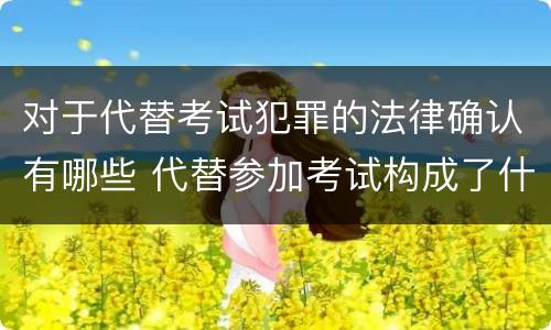 对于代替考试犯罪的法律确认有哪些 代替参加考试构成了什么犯罪