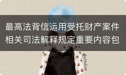 最高法背信运用受托财产案件相关司法解释规定重要内容包括什么