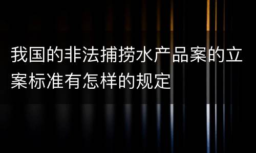 我国的非法捕捞水产品案的立案标准有怎样的规定