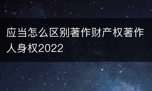 应当怎么区别著作财产权著作人身权2022