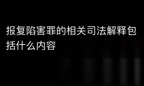 报复陷害罪的相关司法解释包括什么内容