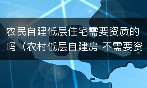 农民自建低层住宅需要资质的吗（农村低层自建房 不需要资质）