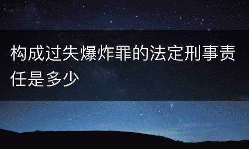 构成过失爆炸罪的法定刑事责任是多少