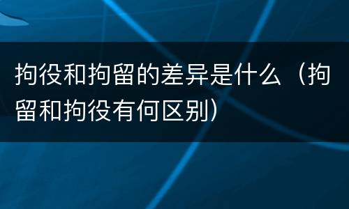 拘役和拘留的差异是什么（拘留和拘役有何区别）
