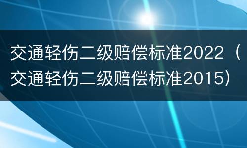 交通轻伤二级赔偿标准2022（交通轻伤二级赔偿标准2015）