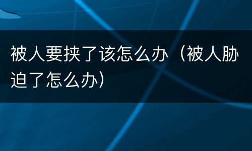 被人要挟了该怎么办（被人胁迫了怎么办）