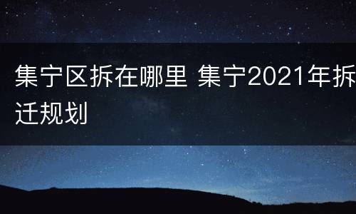 集宁区拆在哪里 集宁2021年拆迁规划