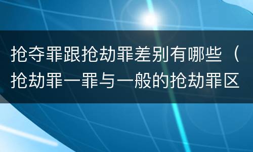 抢夺罪跟抢劫罪差别有哪些（抢劫罪一罪与一般的抢劫罪区别）